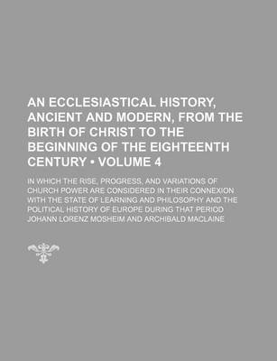 Book cover for An Ecclesiastical History, Ancient and Modern, from the Birth of Christ to the Beginning of the Eighteenth Century (Volume 4); In Which the Rise, Progress, and Variations of Church Power Are Considered in Their Connexion with the State of Learning and Phi