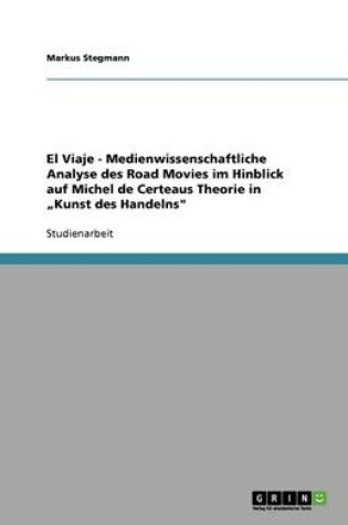 Cover of Medienwissenschaftliche Analyse des Road Movies El Viaje im Hinblick auf Michel de Certeaus Theorie in "Kunst des Handelns