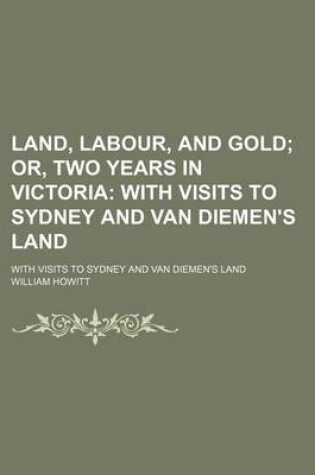 Cover of Land, Labour, and Gold; Or, Two Years in Victoria with Visits to Sydney and Van Diemen's Land. with Visits to Sydney and Van Diemen's Land
