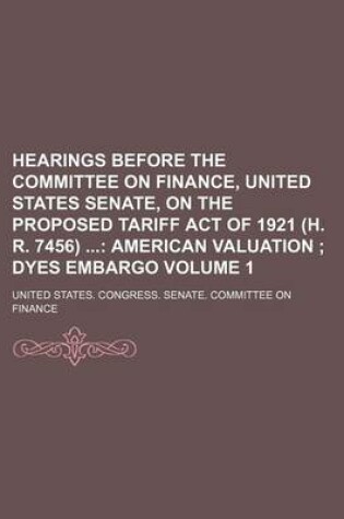 Cover of Hearings Before the Committee on Finance, United States Senate, on the Proposed Tariff Act of 1921 (H. R. 7456) Volume 1; American Valuation Dyes Embargo