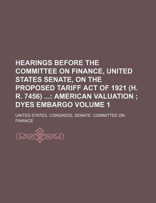 Book cover for Hearings Before the Committee on Finance, United States Senate, on the Proposed Tariff Act of 1921 (H. R. 7456) Volume 1; American Valuation Dyes Embargo