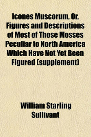 Cover of Icones Muscorum, Or, Figures and Descriptions of Most of Those Mosses Peculiar to North America Which Have Not Yet Been Figured (Supplement)