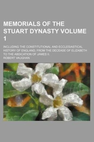 Cover of Memorials of the Stuart Dynasty Volume 1; Including the Constitutional and Ecclesiastical History of England, from the Decease of Elizabeth to the Abdication of James II.