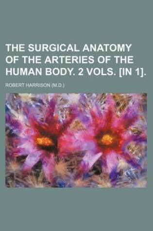 Cover of The Surgical Anatomy of the Arteries of the Human Body. 2 Vols. [In 1].