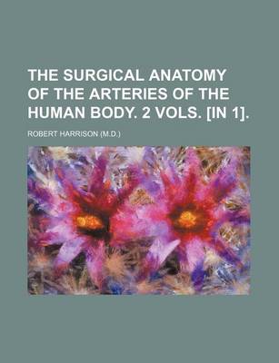 Book cover for The Surgical Anatomy of the Arteries of the Human Body. 2 Vols. [In 1].