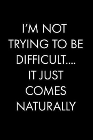 Cover of I'm Not Trying to Be Difficult....It Just Comes Naturally