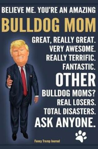 Cover of Funny Trump Journal - Believe Me. You're An Amazing Bulldog Mom Other Bulldog Moms Total Disasters. Ask Anyone.