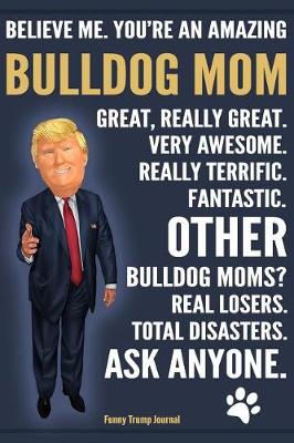 Book cover for Funny Trump Journal - Believe Me. You're An Amazing Bulldog Mom Other Bulldog Moms Total Disasters. Ask Anyone.