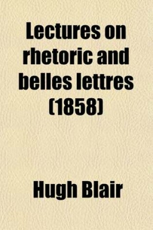 Cover of Lectures on Rhetoric and Belles Lettres; With a Memoir of the Author's Life. to Which Are Added, Copious Questions and an Analysis of Each Lecture