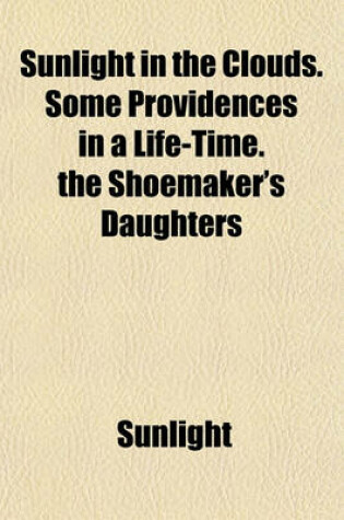 Cover of Sunlight in the Clouds. Some Providences in a Life-Time. the Shoemaker's Daughters