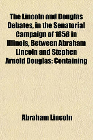 Cover of The Lincoln and Douglas Debates, in the Senatorial Campaign of 1858 in Illinois, Between Abraham Lincoln and Stephen Arnold Douglas; Containing