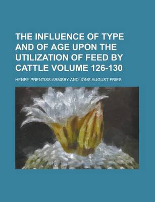 Book cover for The Influence of Type and of Age Upon the Utilization of Feed by Cattle Volume 126-130