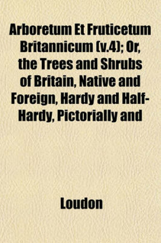 Cover of Arboretum Et Fruticetum Britannicum (V.4); Or, the Trees and Shrubs of Britain, Native and Foreign, Hardy and Half-Hardy, Pictorially and