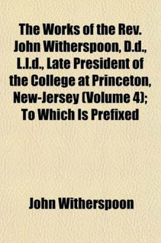 Cover of The Works of the REV. John Witherspoon, D.D., L.L.D., Late President of the College at Princeton, New-Jersey (Volume 4); To Which Is Prefixed