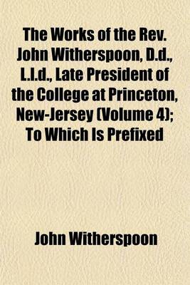 Book cover for The Works of the REV. John Witherspoon, D.D., L.L.D., Late President of the College at Princeton, New-Jersey (Volume 4); To Which Is Prefixed