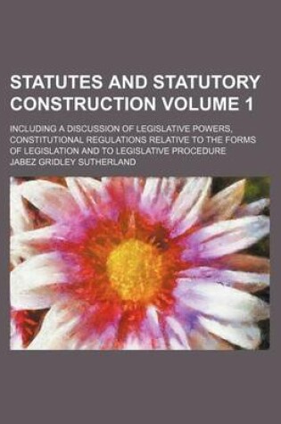 Cover of Statutes and Statutory Construction Volume 1; Including a Discussion of Legislative Powers, Constitutional Regulations Relative to the Forms of Legislation and to Legislative Procedure