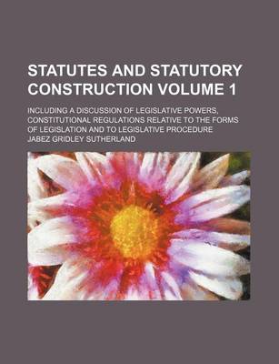 Book cover for Statutes and Statutory Construction Volume 1; Including a Discussion of Legislative Powers, Constitutional Regulations Relative to the Forms of Legislation and to Legislative Procedure