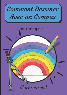 Book cover for Comment Dessiner Avec Un Compas Fiche Technique N°13 L'arc-en-ciel