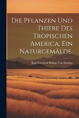 Book cover for Die Pflanzen und Thiere des tropischen America, ein Naturgemälde.