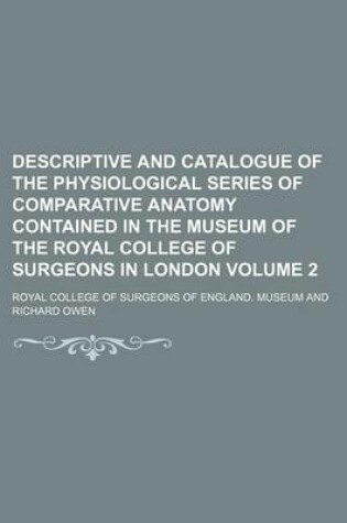 Cover of Descriptive and Catalogue of the Physiological Series of Comparative Anatomy Contained in the Museum of the Royal College of Surgeons in London Volume 2