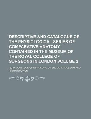 Book cover for Descriptive and Catalogue of the Physiological Series of Comparative Anatomy Contained in the Museum of the Royal College of Surgeons in London Volume 2