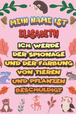 Cover of Mein Name ist Elisabeth Ich werde der Spionage und der Färbung von Tieren und Pflanzen beschuldigt