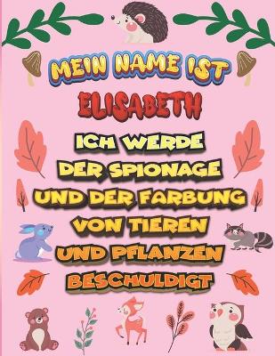 Book cover for Mein Name ist Elisabeth Ich werde der Spionage und der Färbung von Tieren und Pflanzen beschuldigt