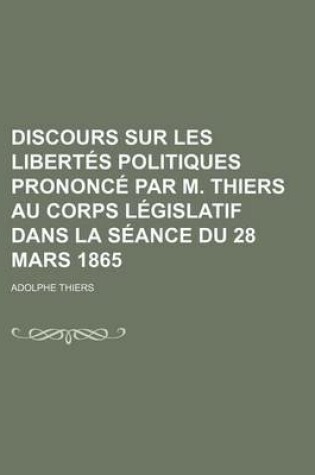 Cover of Discours Sur Les Libertes Politiques Prononce Par M. Thiers Au Corps Legislatif Dans La Seance Du 28 Mars 1865