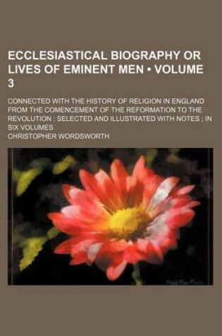 Cover of Ecclesiastical Biography or Lives of Eminent Men (Volume 3); Connected with the History of Religion in England from the Comencement of the Reformation to the Revolution Selected and Illustrated with Notes in Six Volumes