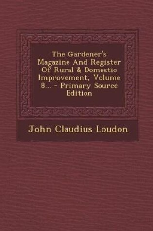 Cover of The Gardener's Magazine and Register of Rural & Domestic Improvement, Volume 8... - Primary Source Edition