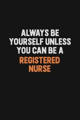 Cover of Always Be Yourself Unless You Can Be A Registered Nurse