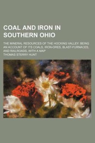 Cover of Coal and Iron in Southern Ohio; The Mineral Resources of the Hocking Valley Being an Account of Its Coals, Iron-Ores, Blast-Furnaces, and Railroads, with a Map