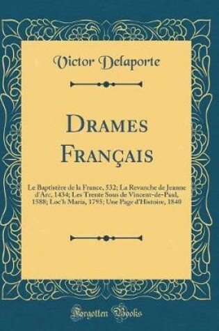 Cover of Drames Français: Le Baptistère de la France, 532; La Revanche de Jeanne d'Arc, 1434; Les Trente Sous de Vincent-de-Paul, 1588; Loc'h Maria, 1795; Une Page d'Histoire, 1840 (Classic Reprint)