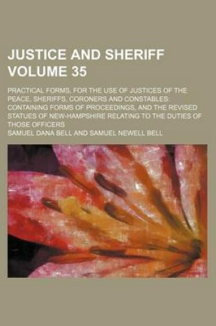 Cover of Justice and Sheriff Volume 35; Practical Forms, for the Use of Justices of the Peace, Sheriffs, Coroners and Constables Containing Forms of Proceedings, and the Revised Statues of New-Hampshire Relating to the Duties of Those Officers