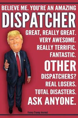 Book cover for Funny Trump Journal - Believe Me. You're An Amazing Dispatcher Other Dispatchers Total Disasters. Ask Anyone.