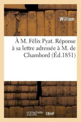 Cover of A M. F�lix Pyat. R�ponse � Sa Lettre Adress�e � M. de Chambord