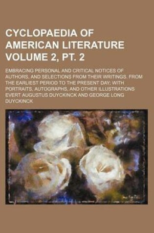 Cover of Cyclopaedia of American Literature Volume 2, PT. 2; Embracing Personal and Critical Notices of Authors, and Selections from Their Writings. from the Earliest Period to the Present Day; With Portraits, Autographs, and Other Illustrations