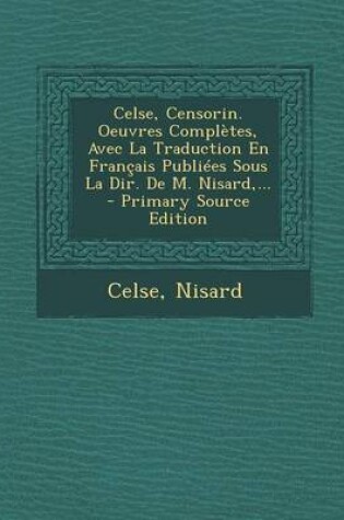 Cover of Celse, Censorin. Oeuvres Completes, Avec La Traduction En Francais Publiees Sous La Dir. de M. Nisard, ... - Primary Source Edition