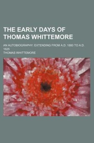 Cover of The Early Days of Thomas Whittemore; An Autobiography Extending from A.D. 1880 to A.D. 1825