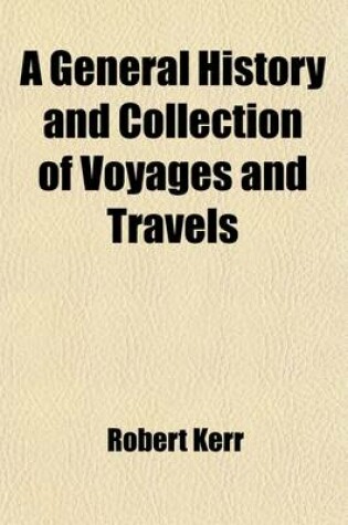 Cover of A General History and Collection of Voyages and Travels (Volume 15); Arranged in Systematic Order Forming a Complete History of the Origin and Progress of Navigation, Discovery, and Commerce, by Sea and Land, from the Earliest Ages to the Present Time