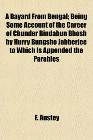 Cover of A Bayard from Bengal; Being Some Account of the Career of Chunder Bindabun Bhosh by Hurry Bungsho Jabberjee to Which Is Appended the Parables and Proverbs of Piljosh, Freely Tr. from the Original Styptic by Another Hand, with Introduction, Notes, and Appe