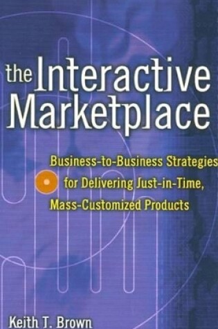 Cover of The Interactive Marketplace: Business-To-Business Strategies for Delivering Just-In-Time, Mass-Customized Products