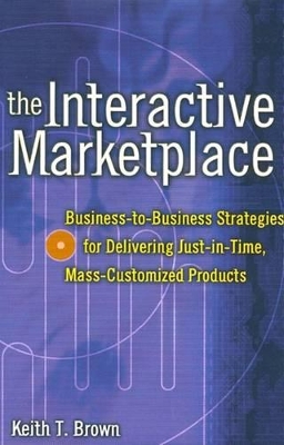 Cover of The Interactive Marketplace: Business-To-Business Strategies for Delivering Just-In-Time, Mass-Customized Products