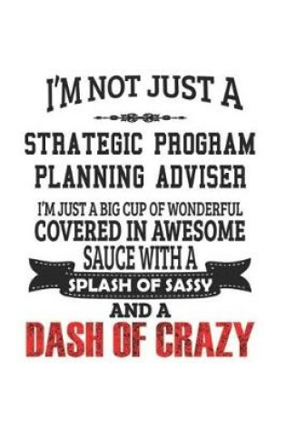 Cover of I'm Not Just A Strategic Program Planning Adviser I'm Just A Big Cup Of Wonderful Covered In Awesome Sauce With A Splash Of Sassy And A Dash Of Crazy