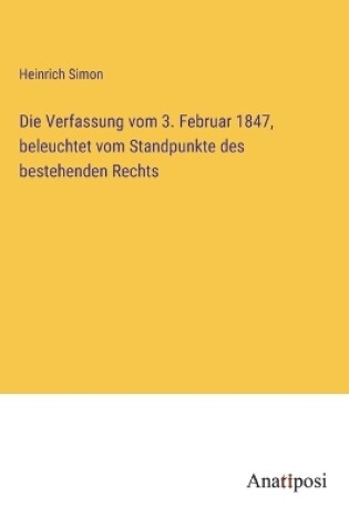 Cover of Die Verfassung vom 3. Februar 1847, beleuchtet vom Standpunkte des bestehenden Rechts