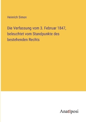 Book cover for Die Verfassung vom 3. Februar 1847, beleuchtet vom Standpunkte des bestehenden Rechts