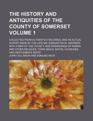 Book cover for The History and Antiquities of the County of Somerset; Collected from Authentick Records, and an Actual Survey Made by the Late Mr. Edmund Rack. Adorned with a Map of the County, and Engravings of Roman and Other Reliques, Volume 1