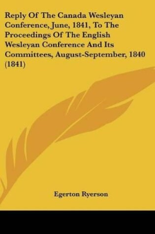 Cover of Reply of the Canada Wesleyan Conference, June, 1841, to the Proceedings of the English Wesleyan Conference and Its Committees, August-September, 1840