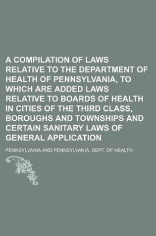 Cover of A Compilation of Laws Relative to the Department of Health of Pennsylvania, to Which Are Added Laws Relative to Boards of Health in Cities of the Th