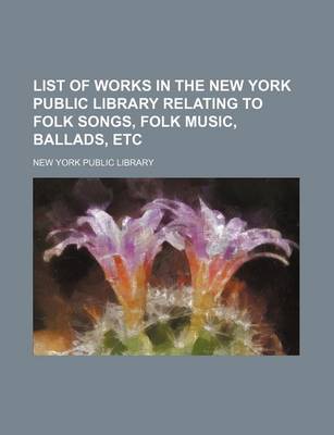 Book cover for List of Works in the New York Public Library Relating to Folk Songs, Folk Music, Ballads, Etc